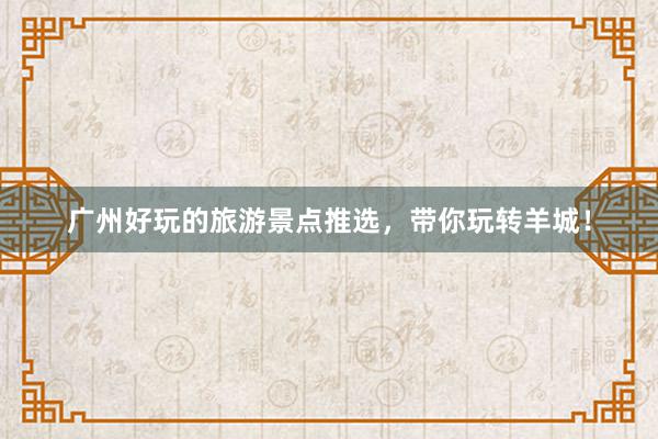 广州好玩的旅游景点推选，带你玩转羊城！